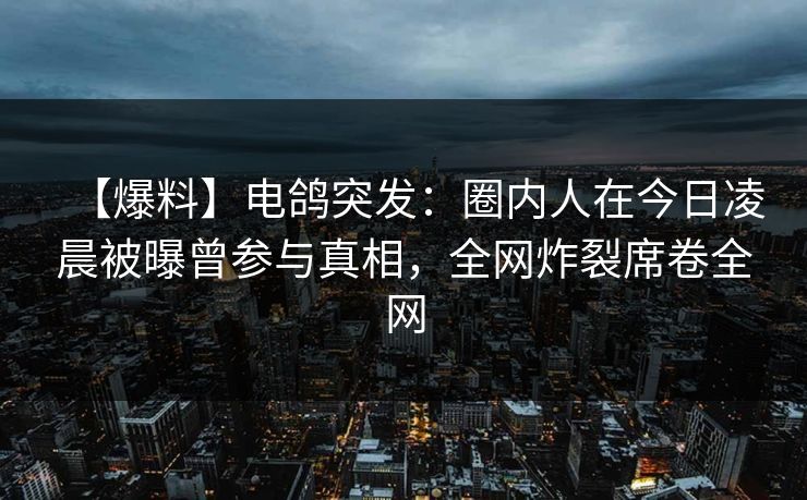【爆料】电鸽突发：圈内人在今日凌晨被曝曾参与真相，全网炸裂席卷全网