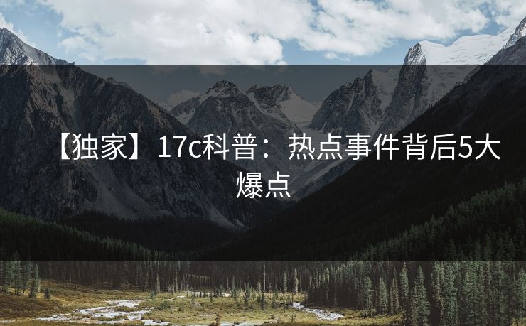 【独家】17c科普：热点事件背后5大爆点