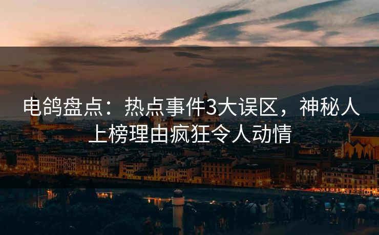 电鸽盘点：热点事件3大误区，神秘人上榜理由疯狂令人动情