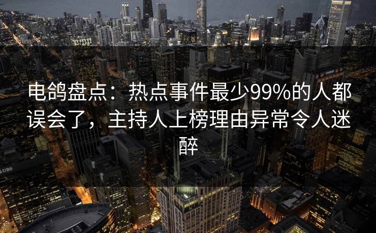 电鸽盘点：热点事件最少99%的人都误会了，主持人上榜理由异常令人迷醉