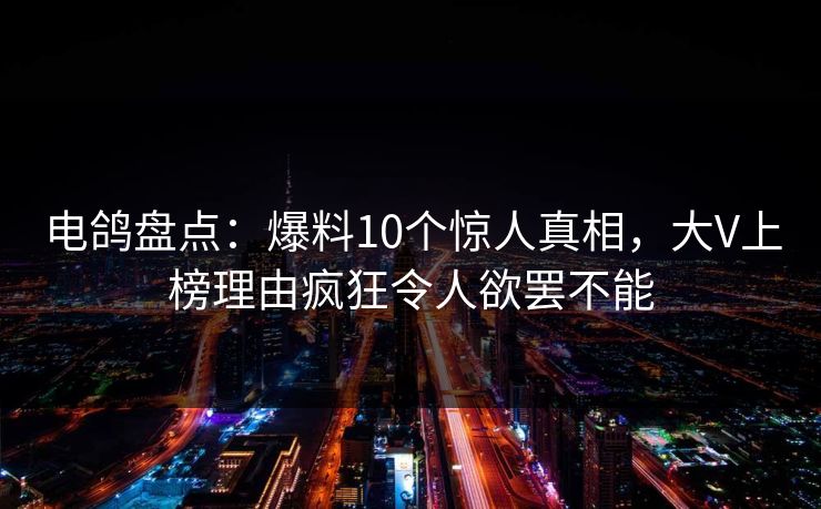 电鸽盘点：爆料10个惊人真相，大V上榜理由疯狂令人欲罢不能