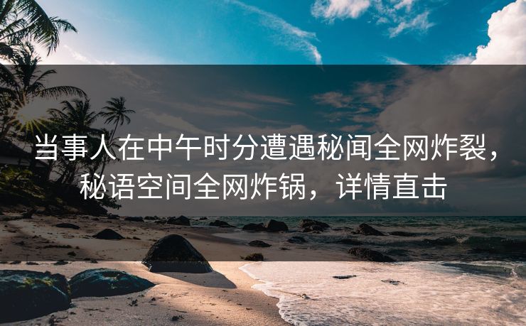 当事人在中午时分遭遇秘闻全网炸裂，秘语空间全网炸锅，详情直击