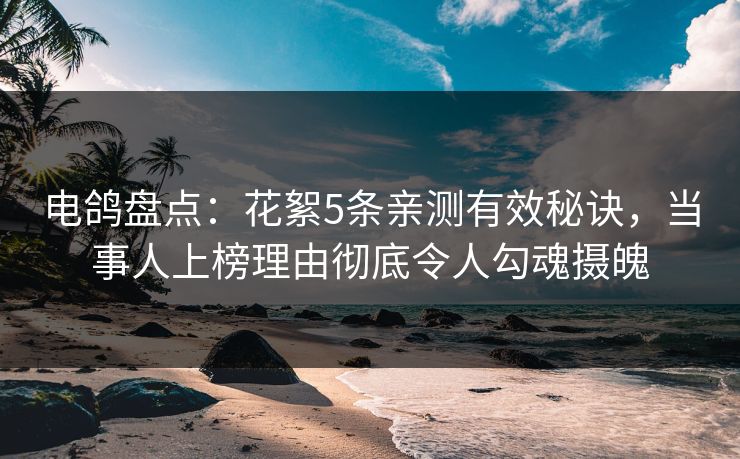 电鸽盘点：花絮5条亲测有效秘诀，当事人上榜理由彻底令人勾魂摄魄