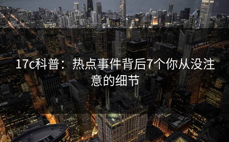 17c科普：热点事件背后7个你从没注意的细节