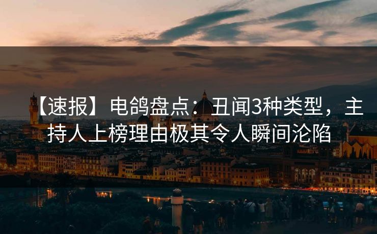 【速报】电鸽盘点：丑闻3种类型，主持人上榜理由极其令人瞬间沦陷