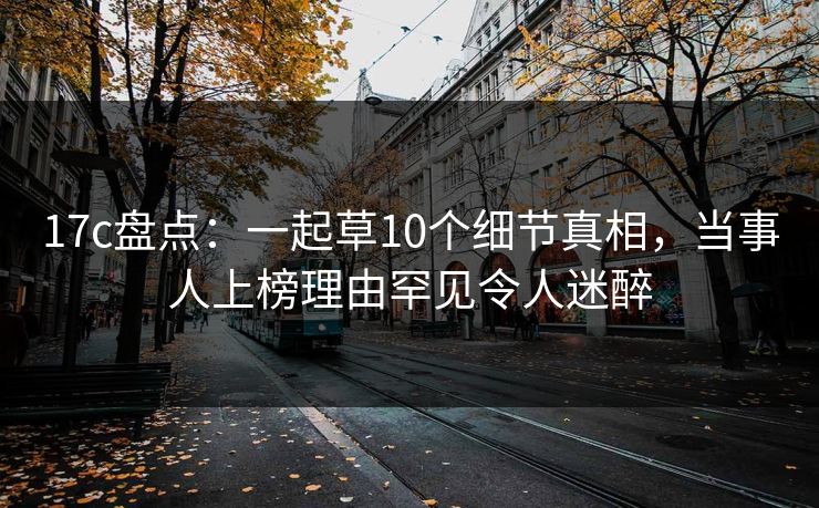 17c盘点：一起草10个细节真相，当事人上榜理由罕见令人迷醉