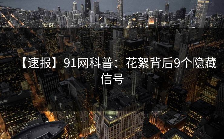 【速报】91网科普:花絮背后9个隐藏信号 【速报】91网科普:花絮背后9个隐藏信号