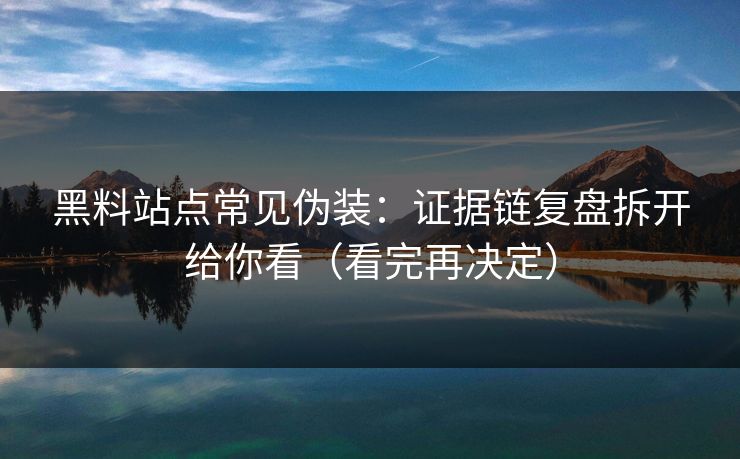 黑料站点常见伪装：证据链复盘拆开给你看（看完再决定）