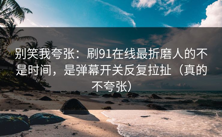 别笑我夸张：刷91在线最折磨人的不是时间，是弹幕开关反复拉扯（真的不夸张）