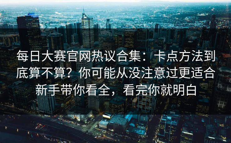 每日大赛官网热议合集：卡点方法到底算不算？你可能从没注意过更适合新手带你看全，看完你就明白